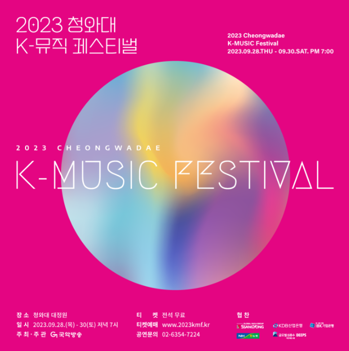 2023 청와대 K-뮤직 페스티벌 2023 Cheongwadae K-MUSIC Festival 2023.09.28.THU-09.30.SAT. PM 7:00 2023 CHEONGWADAE K-MUSIC FESTIVAL 장소 청와대 대정원 일시 2023.09.28.(목)-30(토) 저녁 7시 주최·주관 국악방송 티켓 전석 무료 티켓예매 www.2023kmf.kr 공연문의 02-6354-7224 협찬 SSANGYONG KDB산업은행 ibk기업은행 NH 농협 글로벌심층수 DEEPS